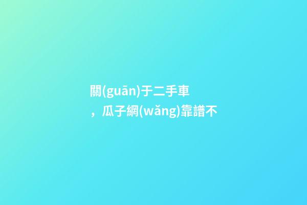 關(guān)于二手車，瓜子網(wǎng)靠譜不